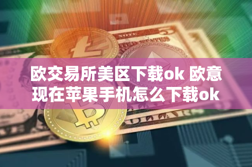 欧交易所美区下载ok 欧意现在苹果手机怎么下载ok