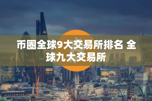 币圈全球9大交易所排名 全球九大交易所