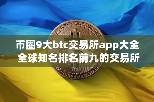 币圈9大btc交易所app大全 全球知名排名前九的交易所 币圈9大btc交易所app大全 全球知名排名前九的交易所