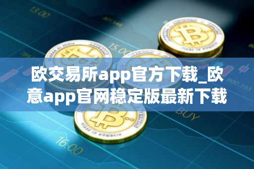 欧交易所app官方下载_欧意app官网稳定版最新下载 欧交易所app官方下载_欧意app官网稳定版最新下载