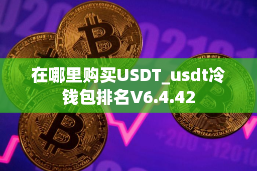 在哪里购买USDT_usdt冷钱包排名V6.4.42 在哪里购买USDT_usdt冷钱包排名V6.4.42