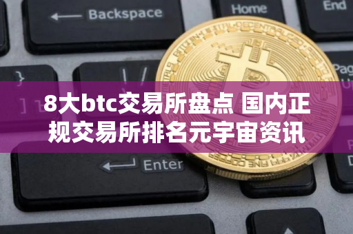 8大btc交易所盘点 国内正规交易所排名元宇宙资讯 8大btc交易所盘点 国内正规交易所排名元宇宙资讯