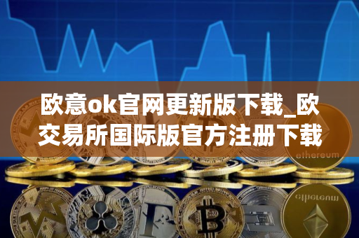 欧意ok官网更新版下载_欧交易所国际版官方注册下载