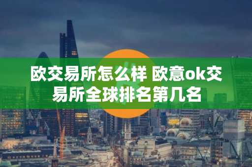 欧交易所怎么样 欧意ok交易所全球排名第几名 欧交易所怎么样 欧意ok交易所全球排名第几名