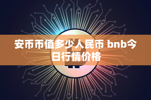 安币币值多少人民币 bnb今日行情价格