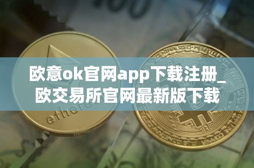 欧意ok官网app下载注册_欧交易所官网最新版下载 欧意ok官网app下载注册_欧交易所官网最新版下载