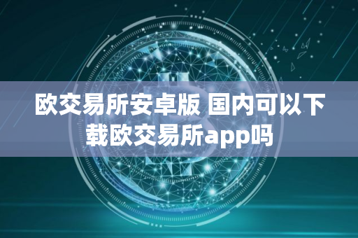 欧交易所安卓版 国内可以下载欧交易所app吗
