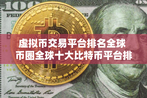 虚拟币交易平台排名全球 币圈全球十大比特币平台排名