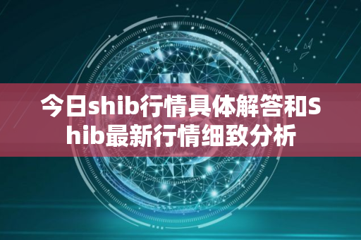 今日shib行情具体解答和Shib最新行情细致分析