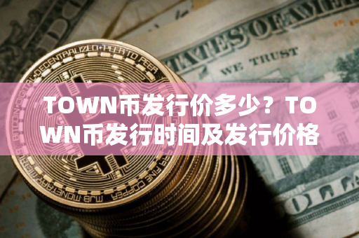 TOWN币发行价多少?TOWN币发行时间及发行价格介绍 TOWN币发行价多少?TOWN币发行时间及发行价格介绍