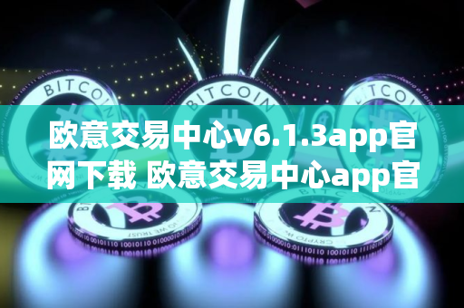 欧意交易中心v6.1.3app官网下载 欧意交易中心app官方官网下载