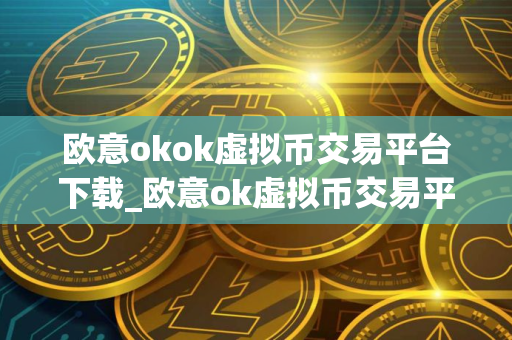 欧意okok虚拟币交易平台下载_欧意ok虚拟币交易平台下载