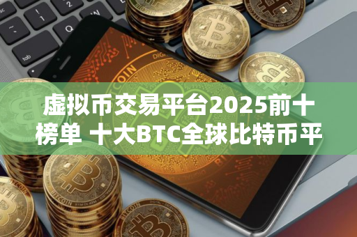 虚拟币交易平台2025前十榜单 十大BTC全球比特币平台排名