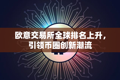 欧意交易所全球排名上升,引领币圈创新潮流 欧意交易所全球排名上升,引领币圈创新潮流