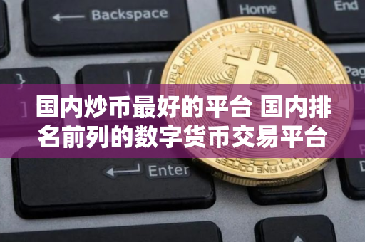 国内炒币最好的平台 国内排名前列的数字货币交易平台？