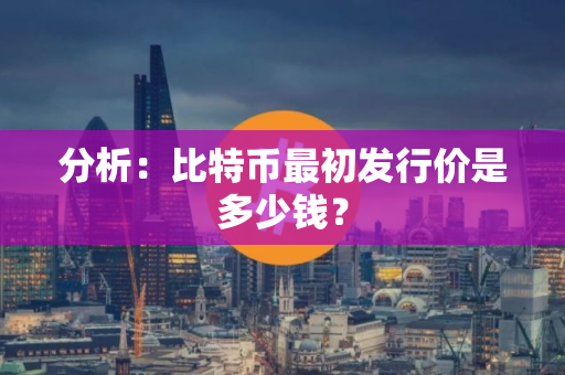 分析:比特币最初发行价是多少钱? 分析:比特币最初发行价是多少钱?