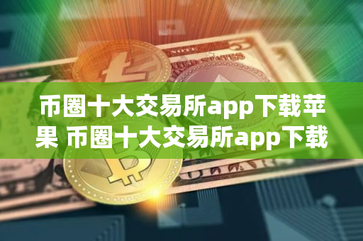 币圈十大交易所app下载苹果 币圈十大交易所app下载苹果版安装