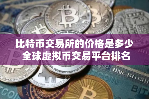 比特币交易所的价格是多少 全球虚拟币交易平台排名 比特币交易所的价格是多少 全球虚拟币交易平台排名
