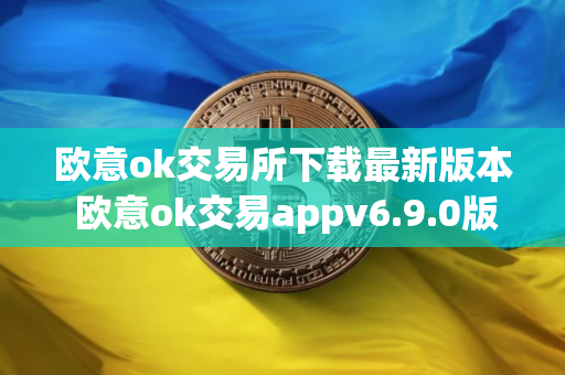 欧意ok交易所下载最新版本 欧意ok交易appv6.9.0版 欧意ok交易所下载最新版本 欧意ok交易appv6.9.0版