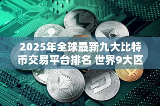 2025年全球最新九大比特币交易平台排名 世界9大区块链交易 2025年全球最新九大比特币交易平台排名 世界9大区块链交易