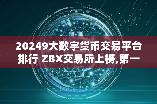 20249大数字货币交易平台排行 ZBX交易所上榜,第一比较有特色