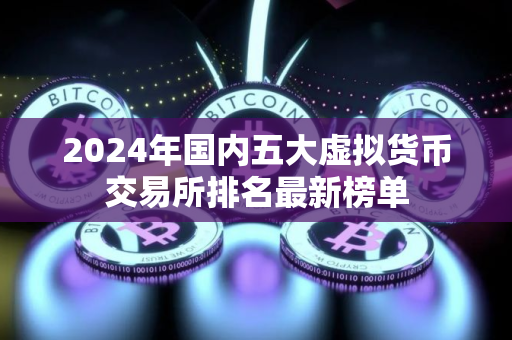 2024年国内五大虚拟货币交易所排名最新榜单