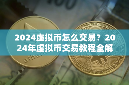 2024虚拟币怎么交易？2024年虚拟币交易教程全解