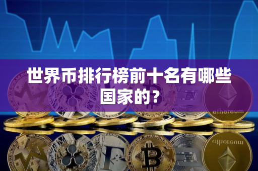 世界币排行榜前十名有哪些国家的? 世界币排行榜前十名有哪些国家的?
