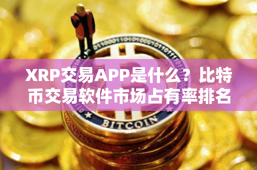 XRP交易APP是什么？比特币交易软件市场占有率排名