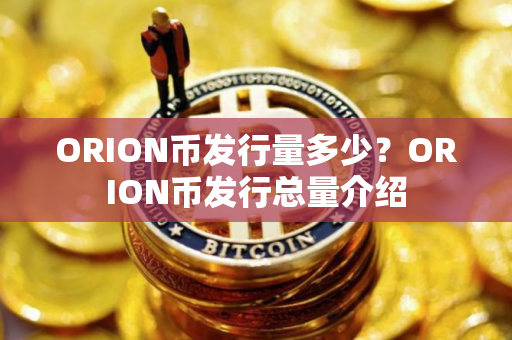 ORION币发行量多少?ORION币发行总量介绍 ORION币发行量多少?ORION币发行总量介绍