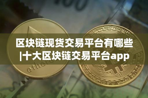 区块链现货交易平台有哪些|十大区块链交易平台app 区块链现货交易平台有哪些|十大区块链交易平台app
