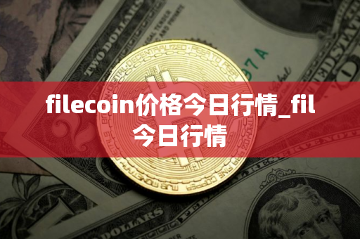 filecoin价格今日行情_fil今日行情