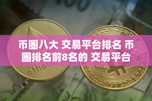 币圈八大 交易平台排名 币圈排名前8名的 交易平台