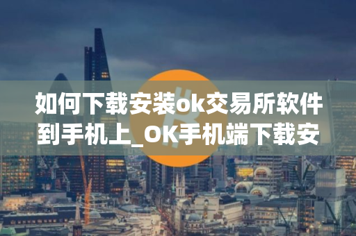 如何下载安装ok交易所软件到手机上_OK手机端下载安装指南