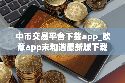 中币交易平台下载app_欧意app未和谐最新版下载