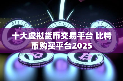 十大虚拟货币交易平台 比特币购买平台2025