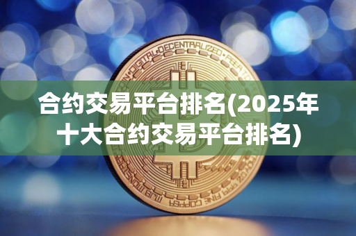 合约交易平台排名(2025年十大合约交易平台排名)