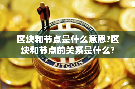 区块和节点是什么意思?区块和节点的关系是什么?