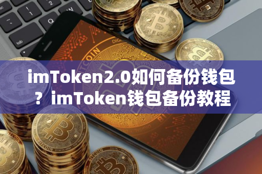 imToken2.0如何备份钱包?imToken钱包备份教程 imToken2.0如何备份钱包?imToken钱包备份教程
