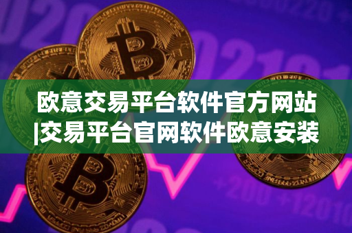 欧意交易平台软件官方网站|交易平台官网软件欧意安装包 欧意交易平台软件官方网站|交易平台官网软件欧意安装包