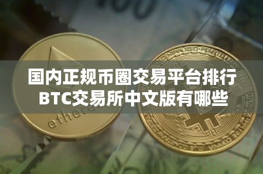 国内正规币圈交易平台排行 BTC交易所中文版有哪些 国内正规币圈交易平台排行 BTC交易所中文版有哪些