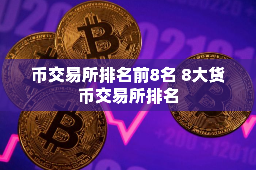 币交易所排名前8名 8大货币交易所排名 币交易所排名前8名 8大货币交易所排名