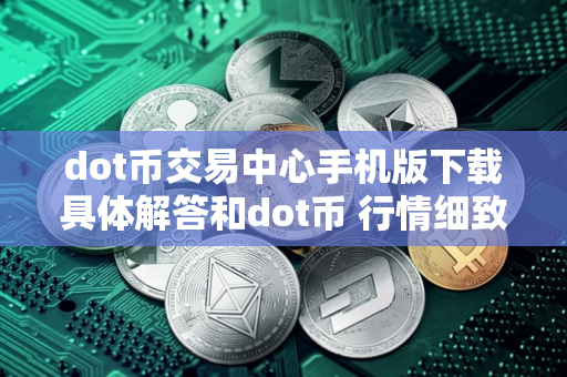 dot币交易中心手机版下载具体解答和dot币 行情细致分析