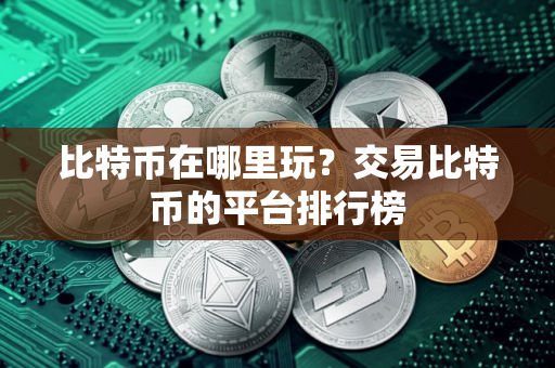 比特币在哪里玩？交易比特币的平台排行榜