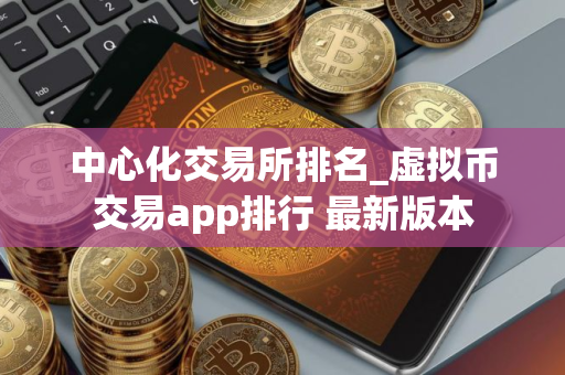 中心化交易所排名_虚拟币交易app排行 最新版本