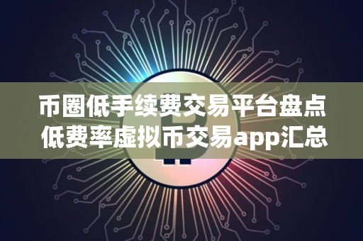 币圈低手续费交易平台盘点 低费率虚拟币交易app汇总