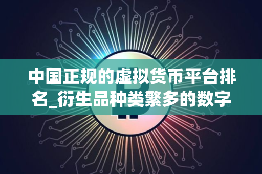 中国正规的虚拟货币平台排名_衍生品种类繁多的数字货币交易所排行 中国正规的虚拟货币平台排名_衍生品种类繁多的数字货币交易所排行