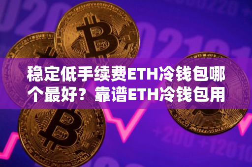 稳定低手续费ETH冷钱包哪个最好？靠谱ETH冷钱包用户量排名