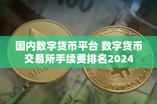 国内数字货币平台 数字货币交易所手续费排名2024 国内数字货币平台 数字货币交易所手续费排名2024