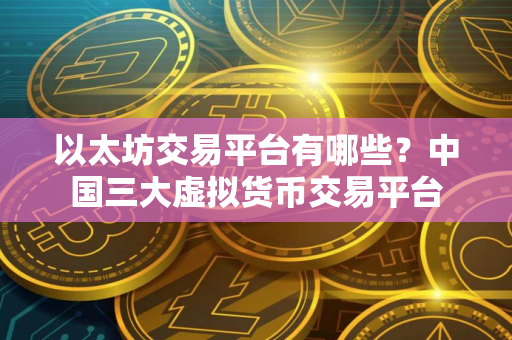 以太坊交易平台有哪些？中国三大虚拟货币交易平台